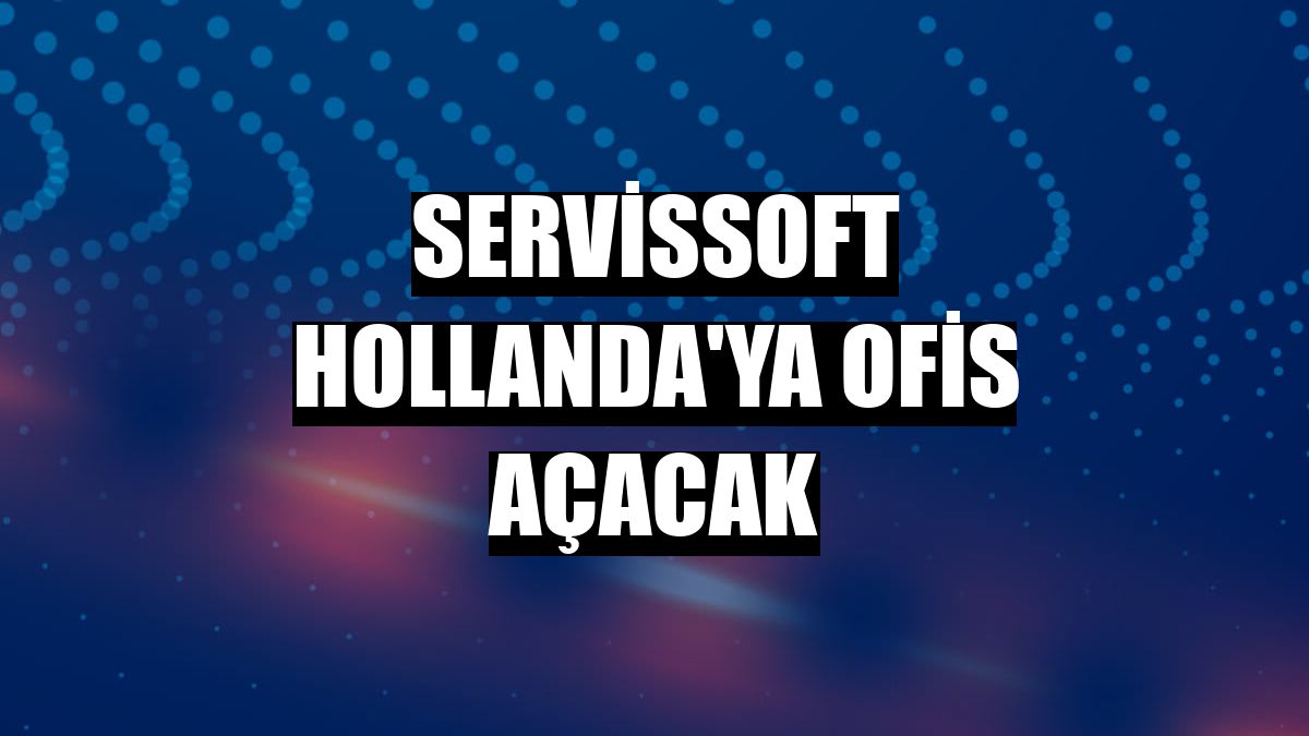 ServisSoft Hollanda'ya ofis açacak
