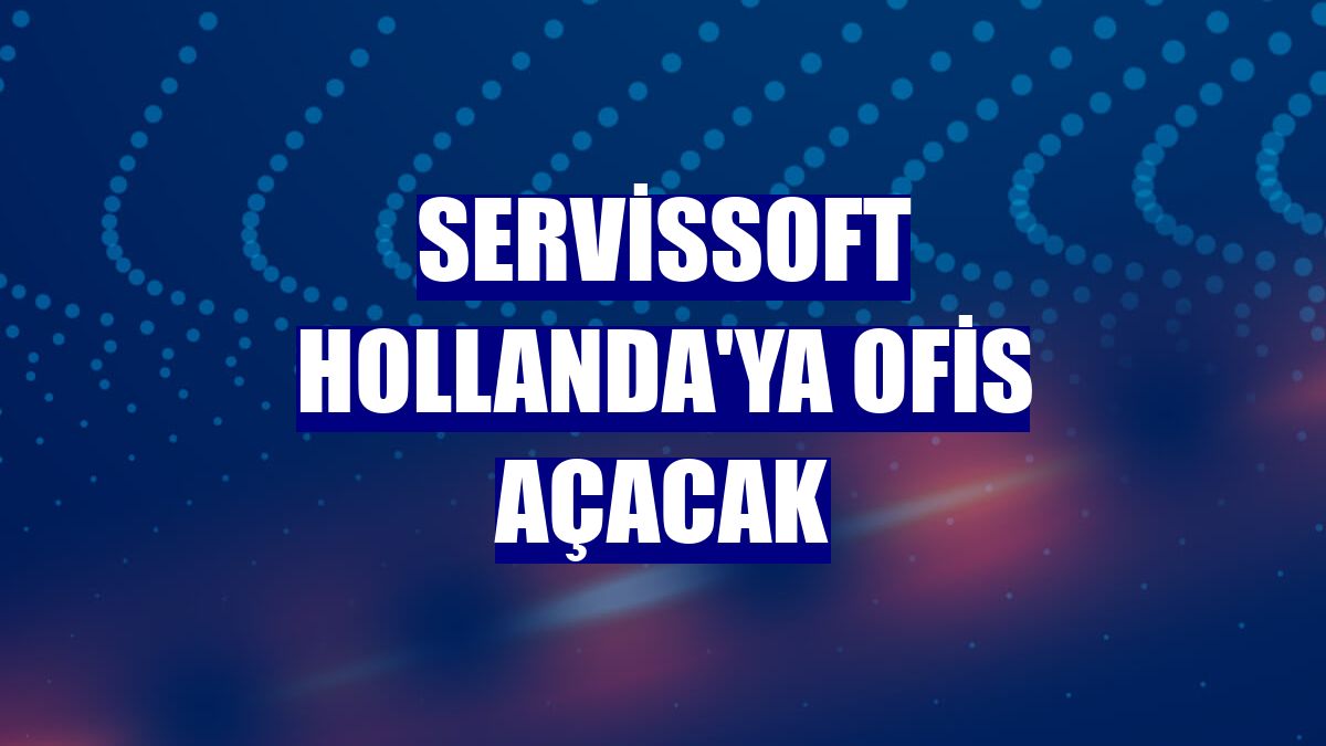 ServisSoft Hollanda'ya ofis açacak