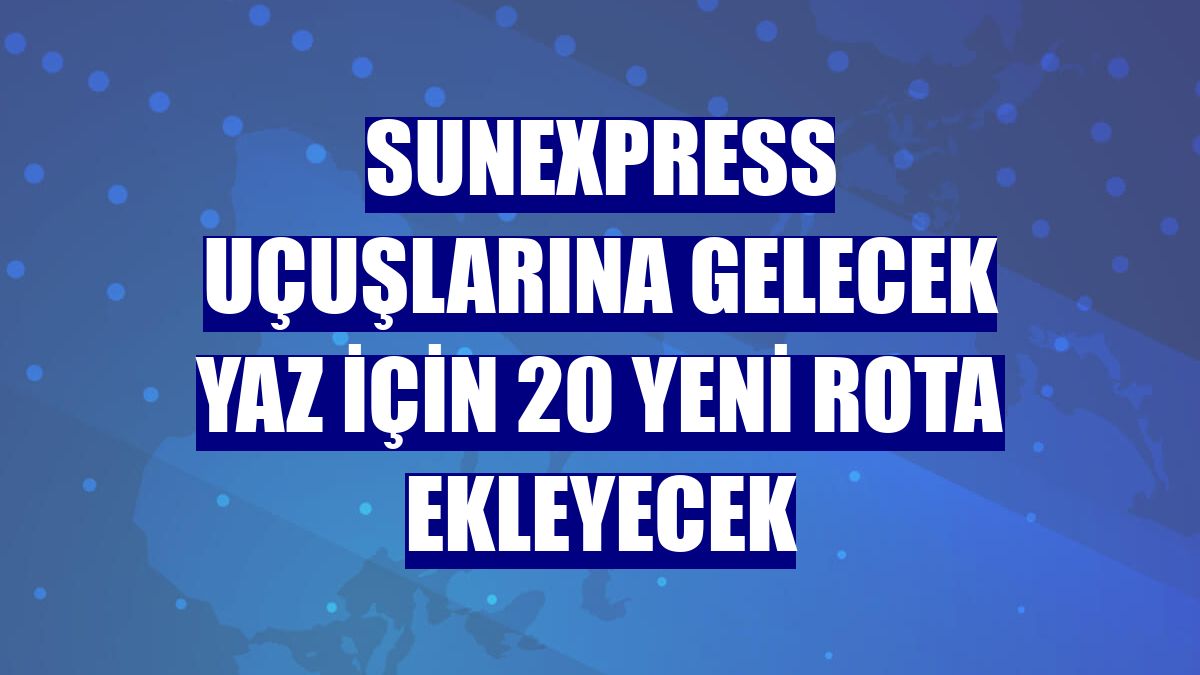 SunExpress uçuşlarına gelecek yaz için 20 yeni rota ekleyecek