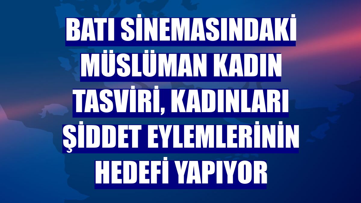 Batı sinemasındaki Müslüman kadın tasviri, kadınları şiddet eylemlerinin hedefi yapıyor