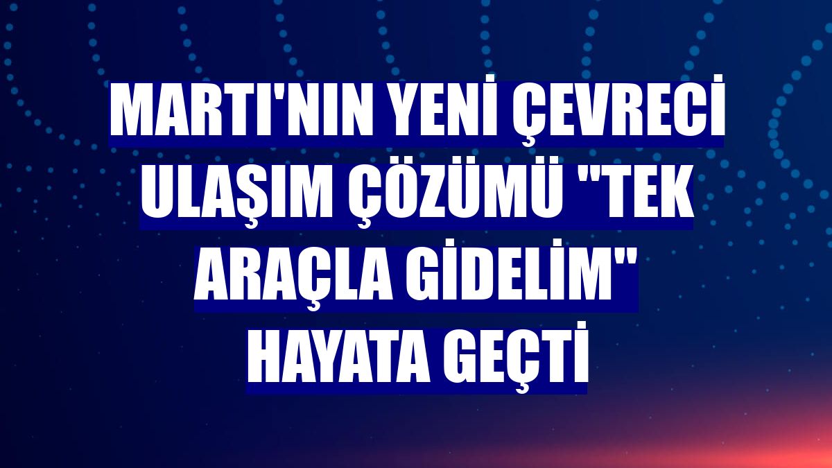 Martı'nın yeni çevreci ulaşım çözümü "Tek Araçla Gidelim" hayata geçti