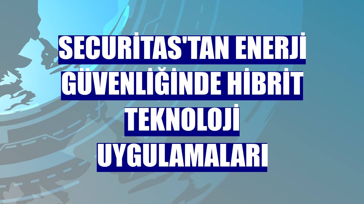 Securitas'tan enerji güvenliğinde hibrit teknoloji uygulamaları