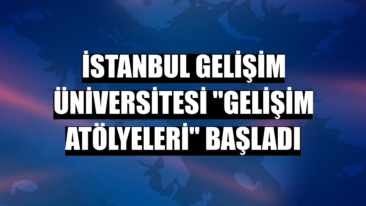 İstanbul Gelişim Üniversitesi 'Gelişim Atölyeleri' başladı