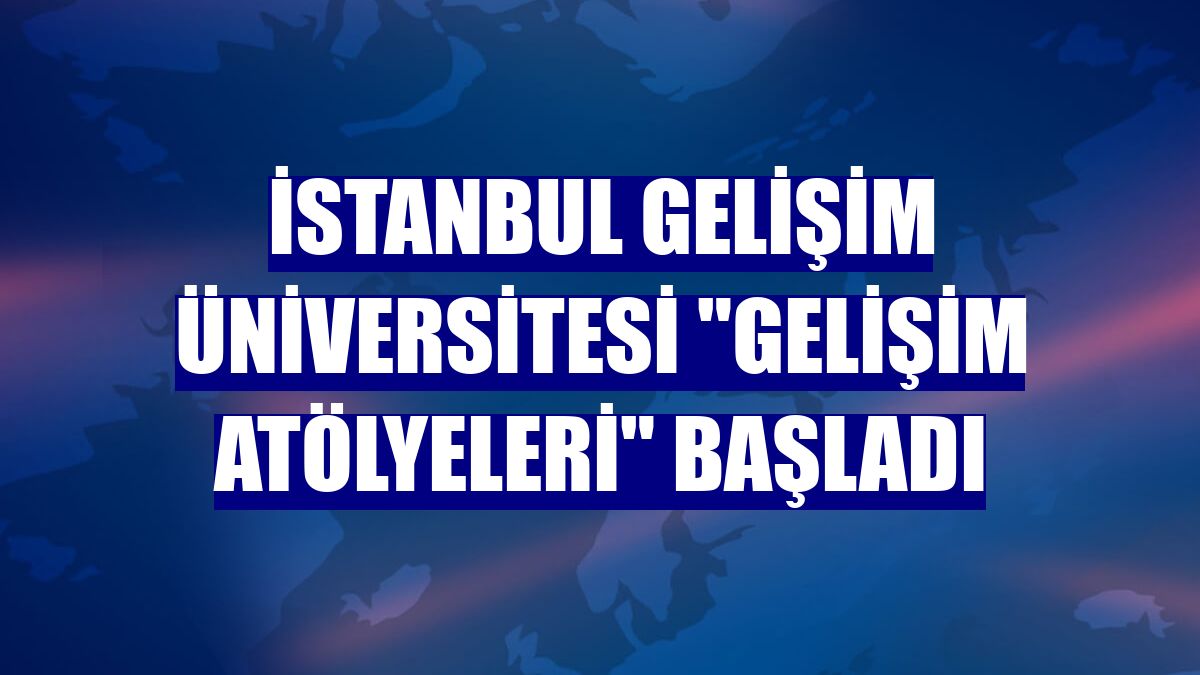 İstanbul Gelişim Üniversitesi "Gelişim Atölyeleri" başladı