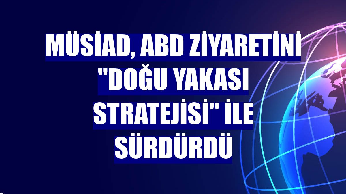 MÜSİAD, ABD ziyaretini "Doğu Yakası Stratejisi" ile sürdürdü