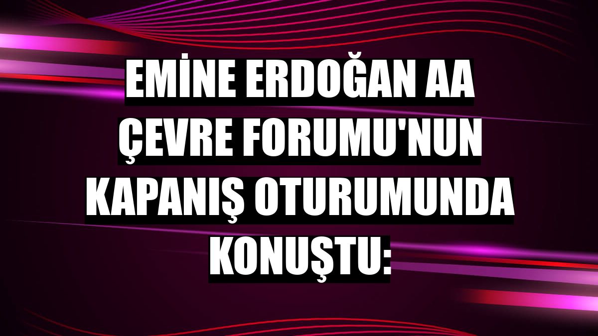 Emine Erdoğan AA Çevre Forumu'nun kapanış oturumunda konuştu: