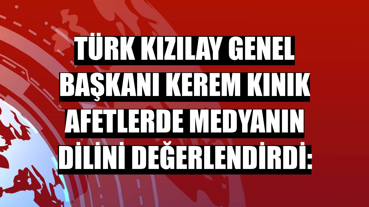 Türk Kızılay Genel Başkanı Kerem Kınık afetlerde medyanın dilini değerlendirdi:
