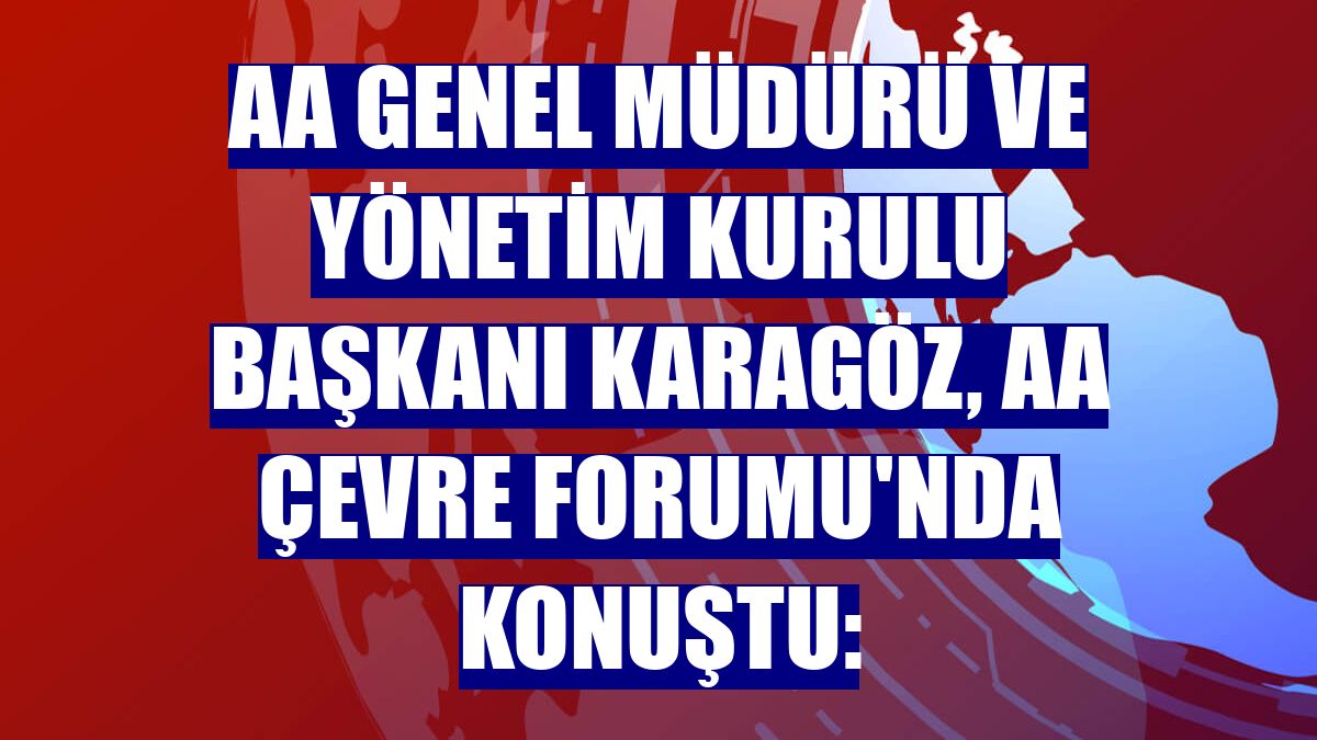 AA Genel Müdürü ve Yönetim Kurulu Başkanı Karagöz, AA Çevre Forumu'nda konuştu: