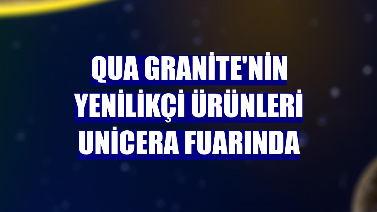 QUA Granite'nin yenilikçi ürünleri Unicera fuarında