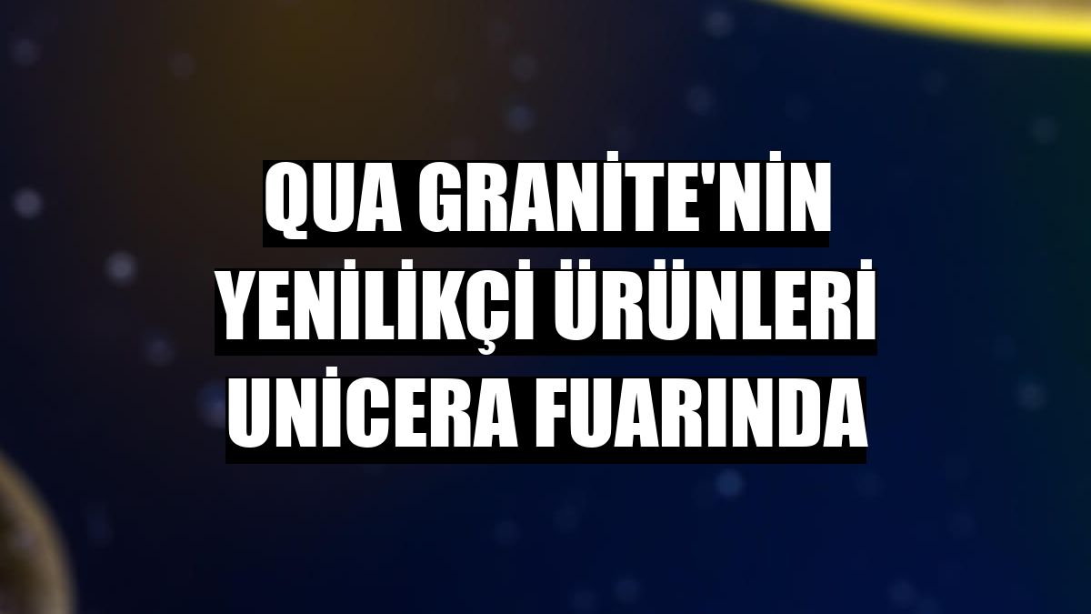 QUA Granite'nin yenilikçi ürünleri Unicera fuarında