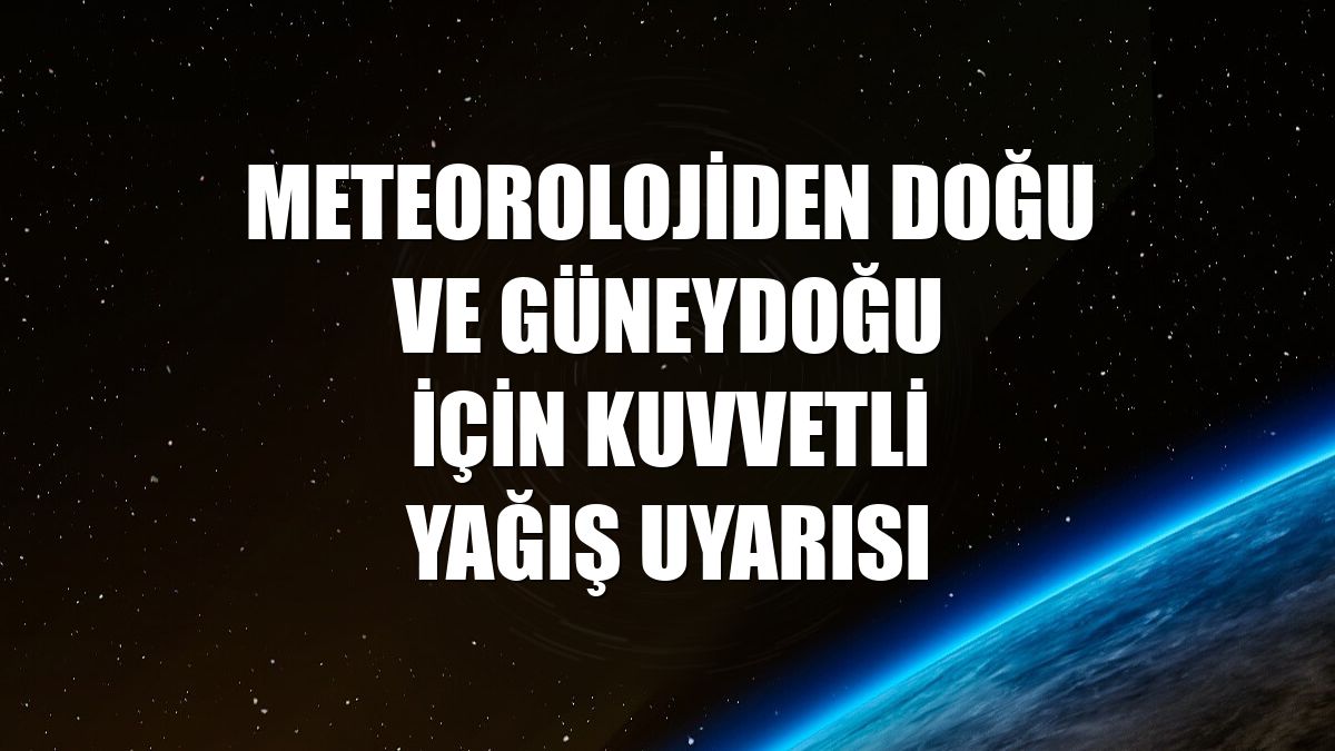 Meteorolojiden Doğu ve Güneydoğu için kuvvetli yağış uyarısı