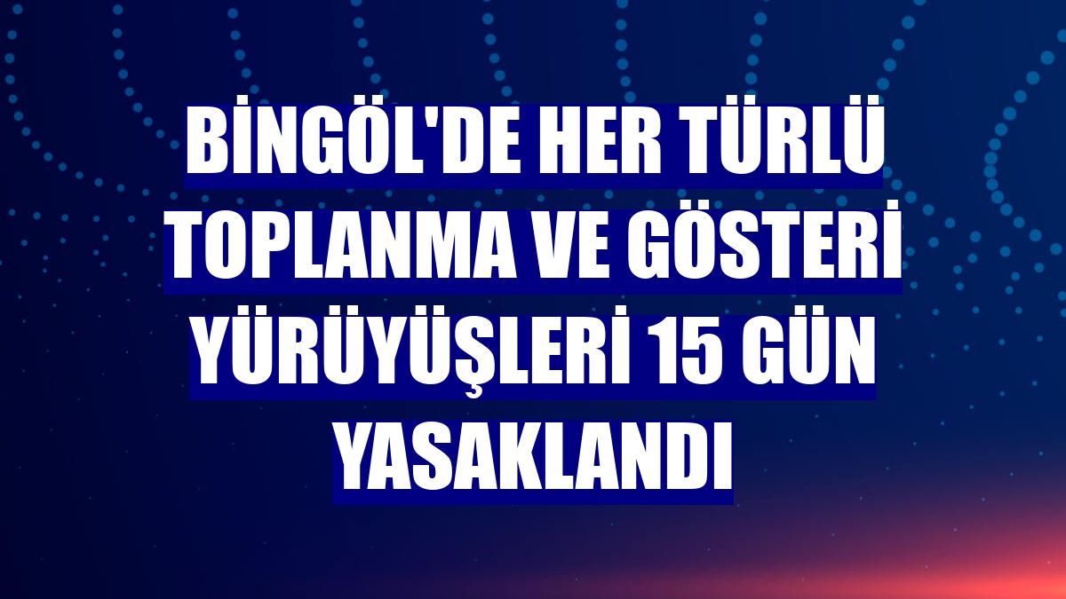 Bingöl'de her türlü toplanma ve gösteri yürüyüşleri 15 gün yasaklandı