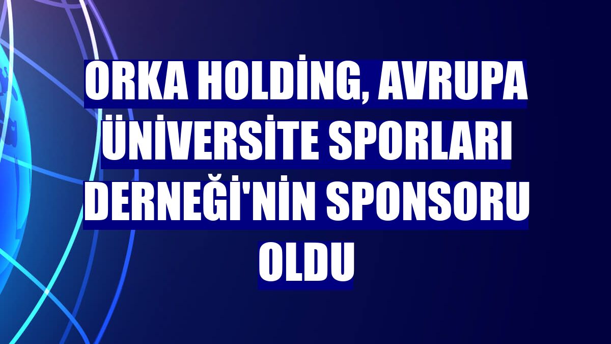 Orka Holding, Avrupa Üniversite Sporları Derneği'nin sponsoru oldu