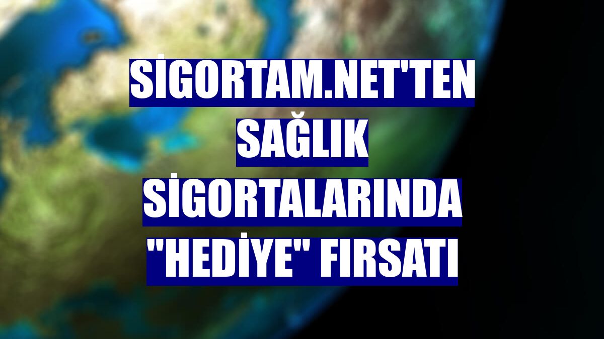 Sigortam.net'ten sağlık sigortalarında "hediye" fırsatı
