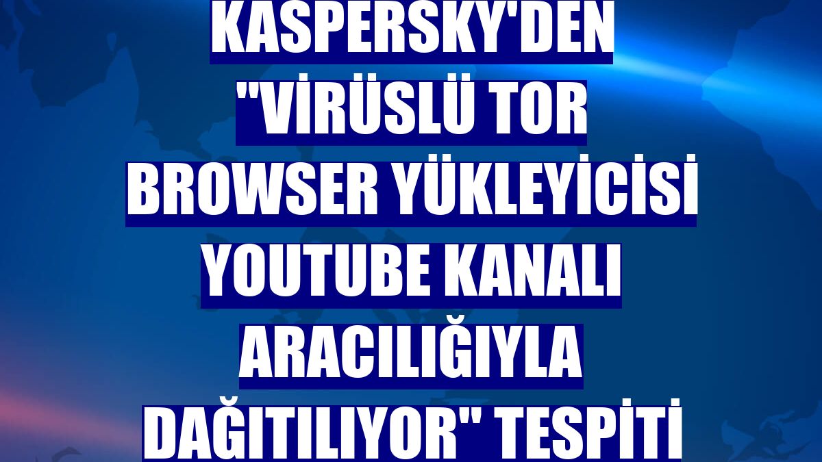 Kaspersky'den "virüslü Tor Browser yükleyicisi YouTube kanalı aracılığıyla dağıtılıyor" tespiti