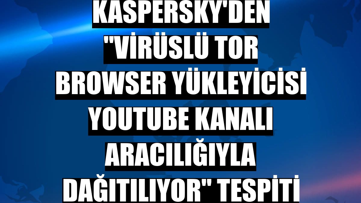 Kaspersky'den 'virüslü Tor Browser yükleyicisi YouTube kanalı aracılığıyla dağıtılıyor' tespiti