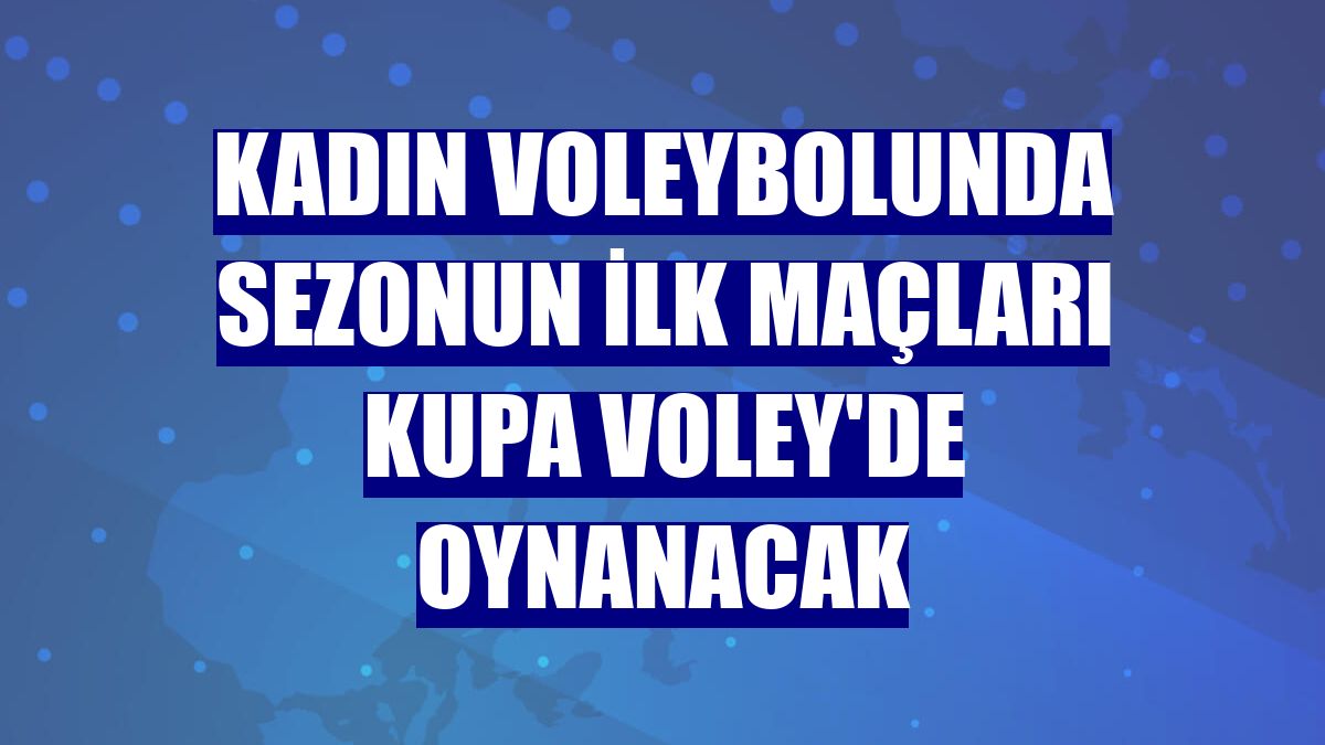 Kadın voleybolunda sezonun ilk maçları Kupa Voley'de oynanacak