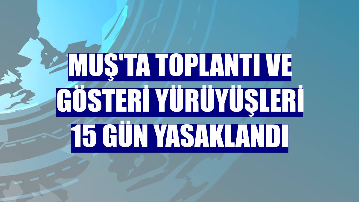 Muş'ta toplantı ve gösteri yürüyüşleri 15 gün yasaklandı