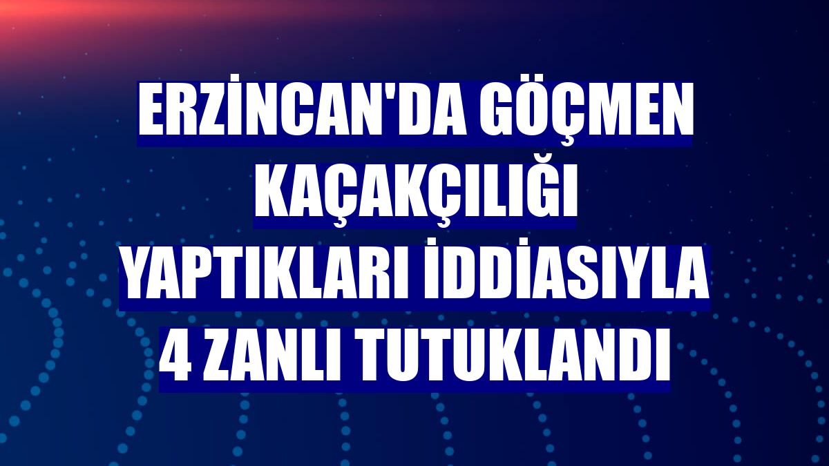 Erzincan'da göçmen kaçakçılığı yaptıkları iddiasıyla 4 zanlı tutuklandı