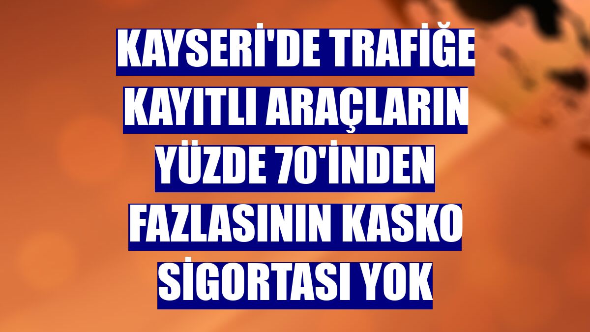 Kayseri'de trafiğe kayıtlı araçların yüzde 70'inden fazlasının kasko sigortası yok