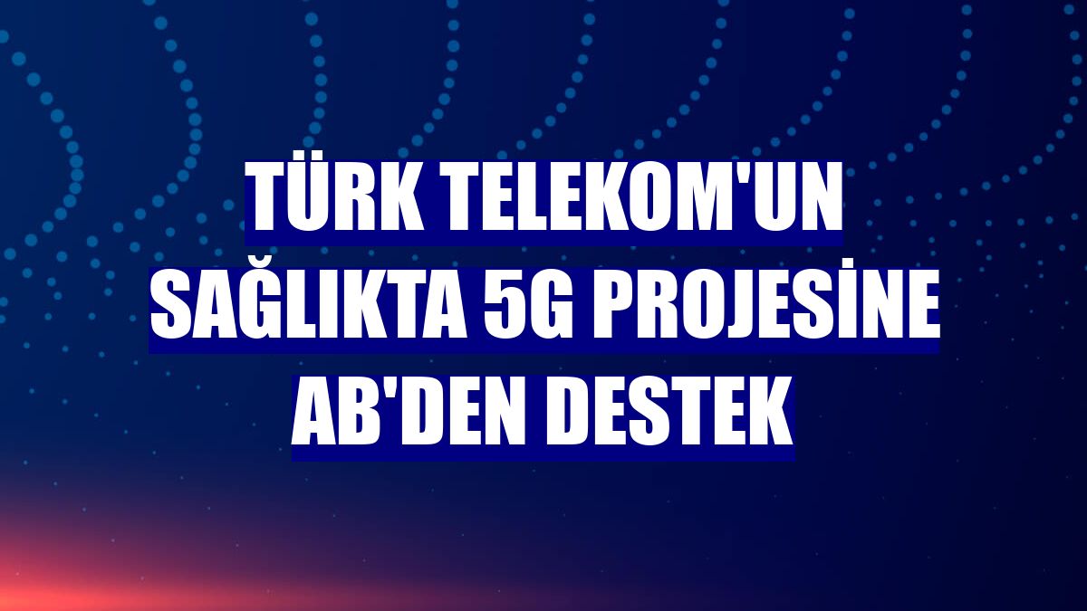 Türk Telekom'un sağlıkta 5G projesine AB'den destek