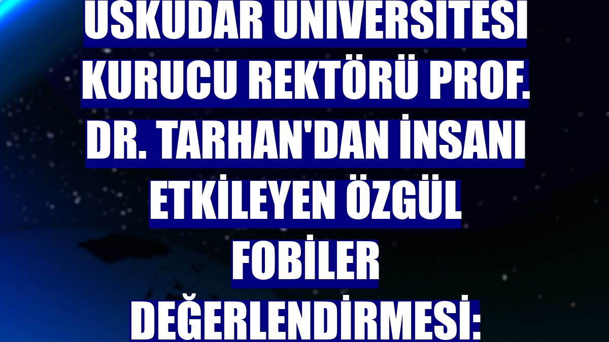 Üsküdar Üniversitesi Kurucu Rektörü Prof. Dr. Tarhan'dan insanı etkileyen özgül fobiler değerlendirmesi: