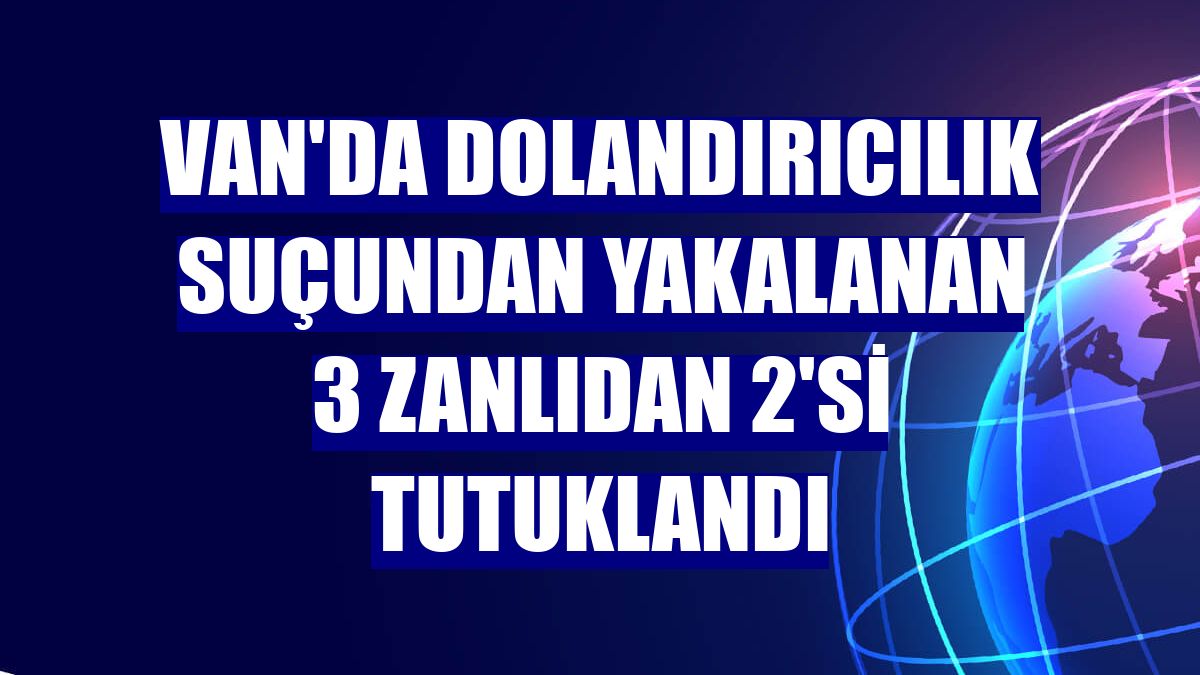 Van'da dolandırıcılık suçundan yakalanan 3 zanlıdan 2'si tutuklandı