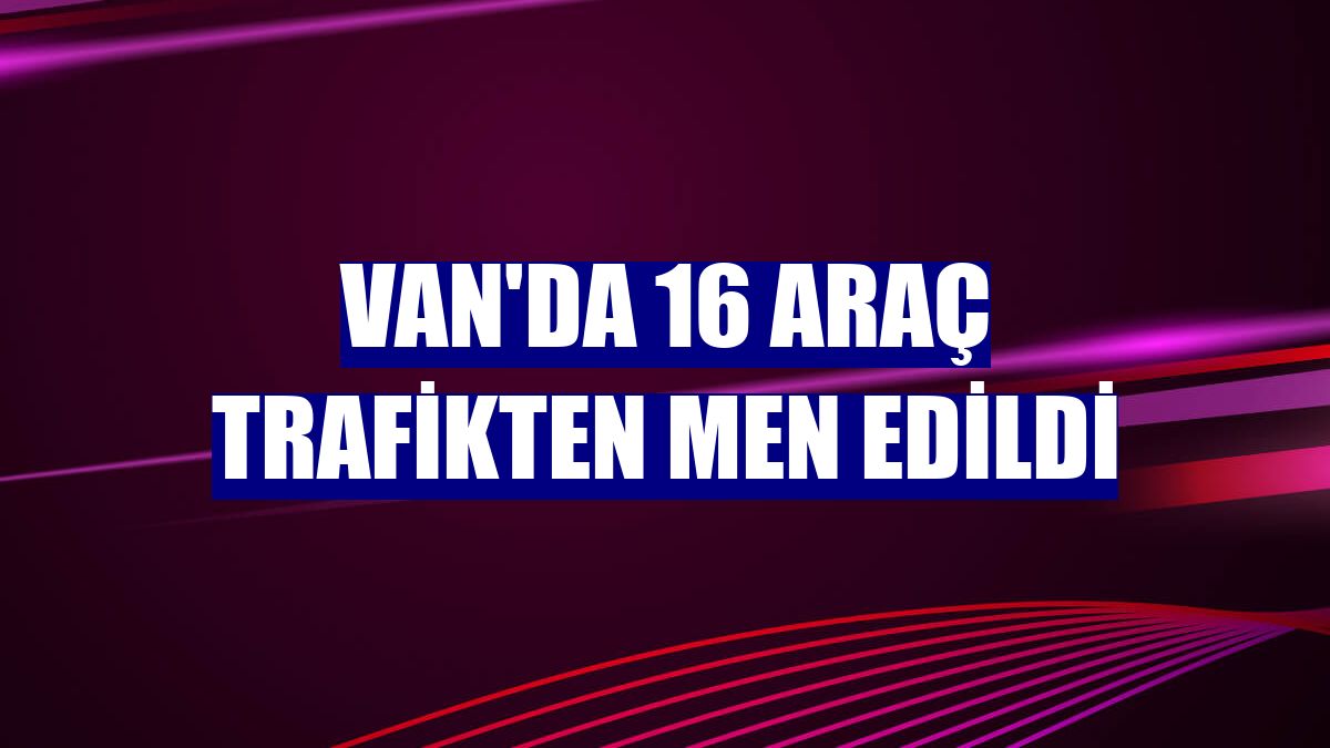 Van'da 16 araç trafikten men edildi