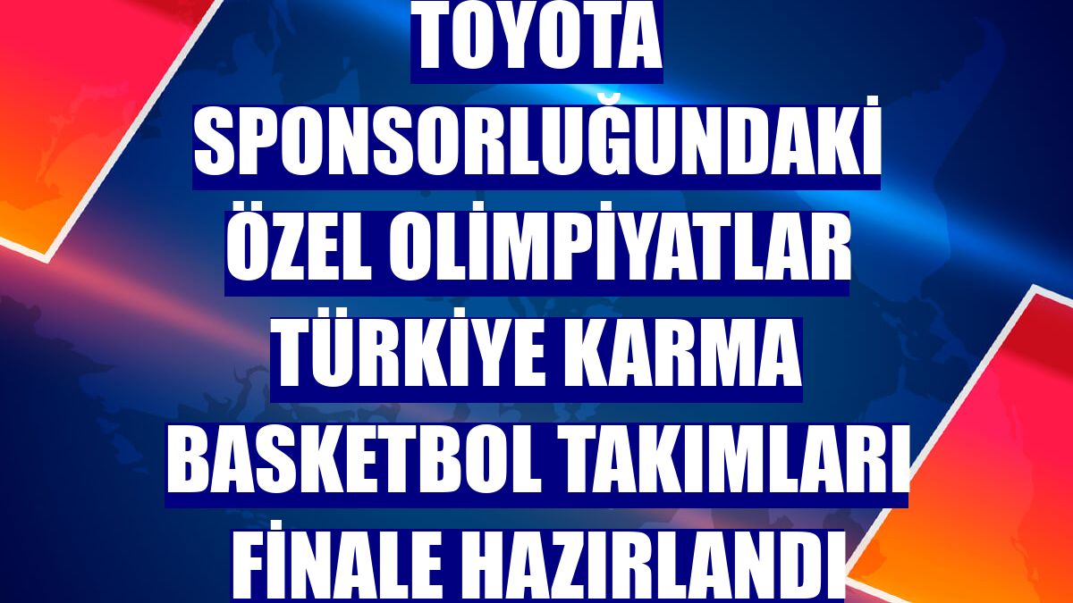 Toyota sponsorluğundaki Özel Olimpiyatlar Türkiye Karma Basketbol Takımları finale hazırlandı