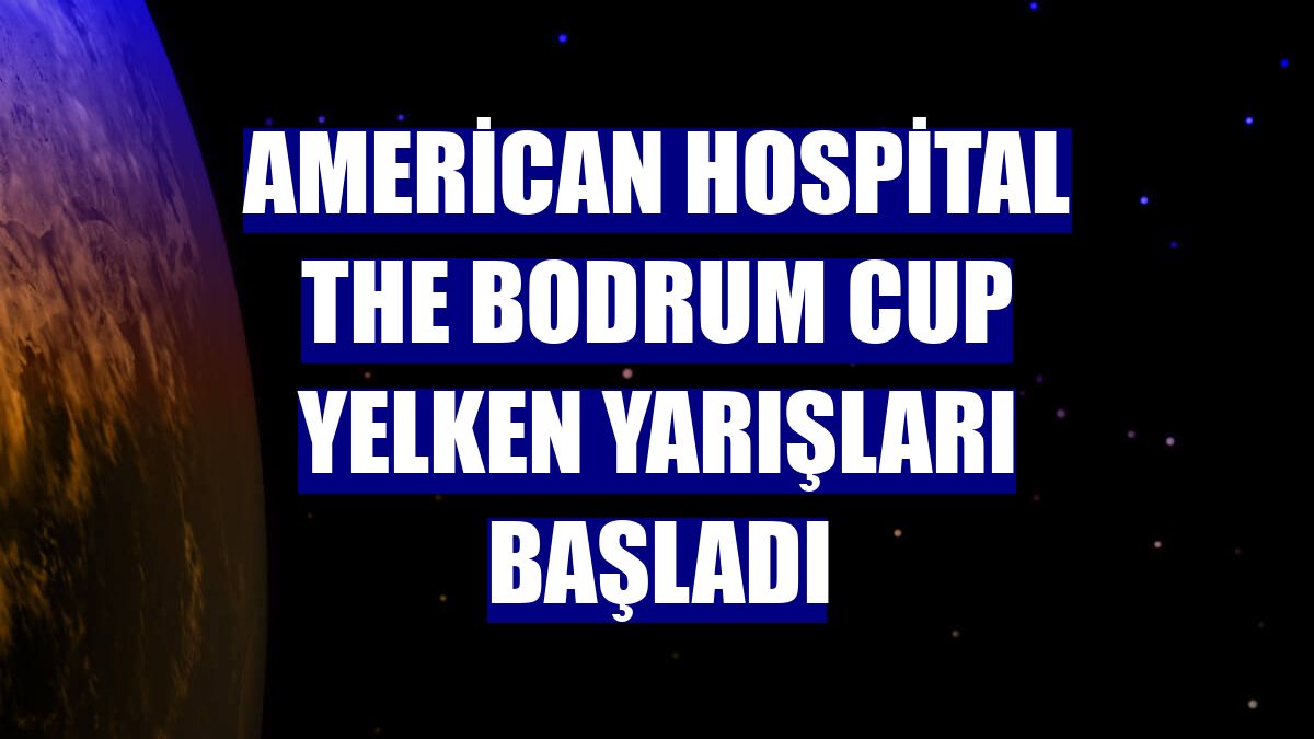 American Hospital The Bodrum Cup Yelken Yarışları başladı