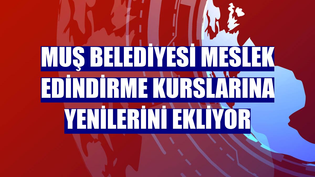 Muş Belediyesi meslek edindirme kurslarına yenilerini ekliyor