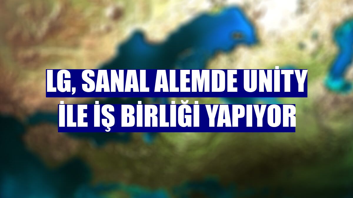 LG, sanal alemde unity ile iş birliği yapıyor