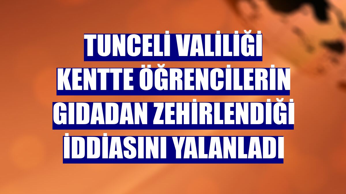 Tunceli Valiliği kentte öğrencilerin gıdadan zehirlendiği iddiasını yalanladı