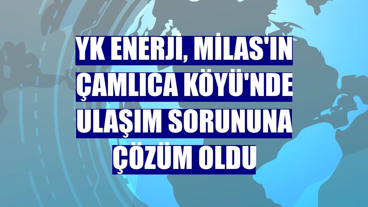 YK Enerji, Milas'ın Çamlıca Köyü'nde ulaşım sorununa çözüm oldu