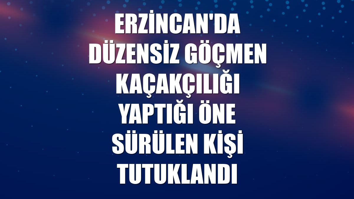 Erzincan'da düzensiz göçmen kaçakçılığı yaptığı öne sürülen kişi tutuklandı