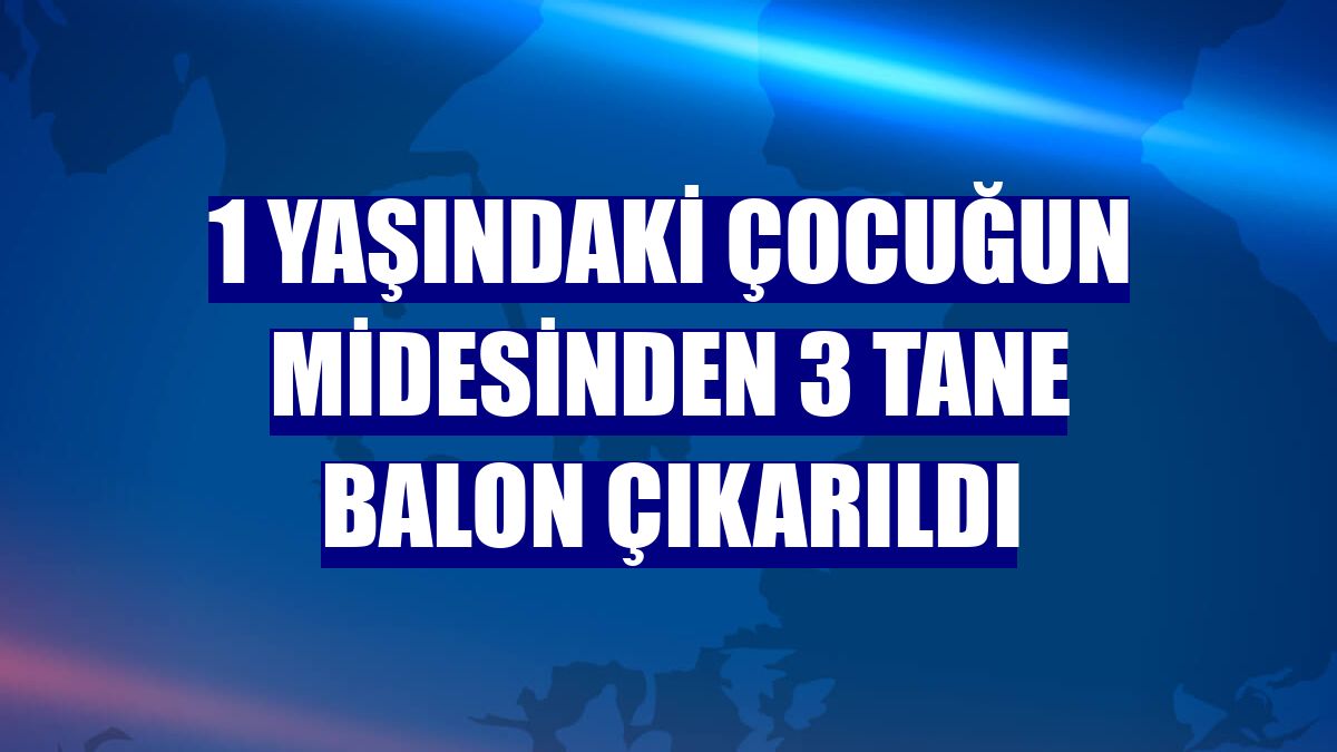 1 yaşındaki çocuğun midesinden 3 tane balon çıkarıldı