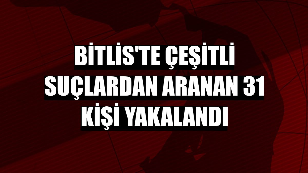 Bitlis'te çeşitli suçlardan aranan 31 kişi yakalandı