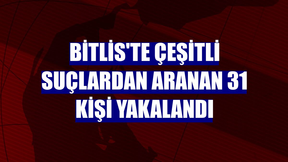 Bitlis'te çeşitli suçlardan aranan 31 kişi yakalandı