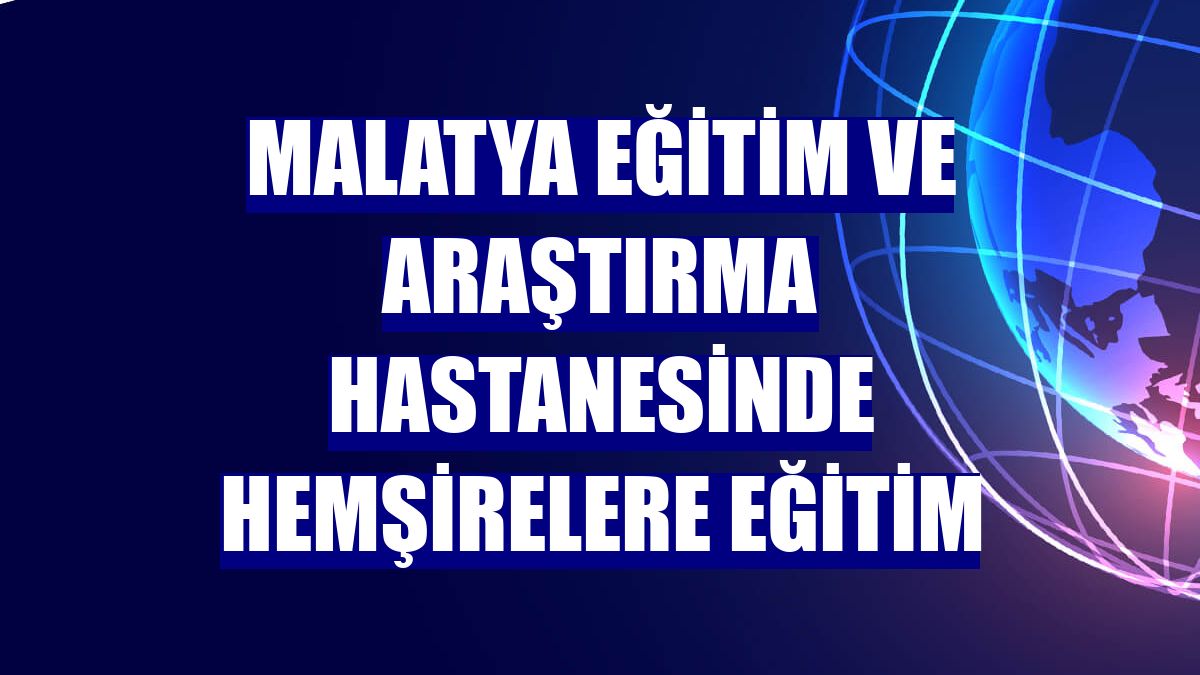 Malatya Eğitim ve Araştırma Hastanesinde hemşirelere eğitim