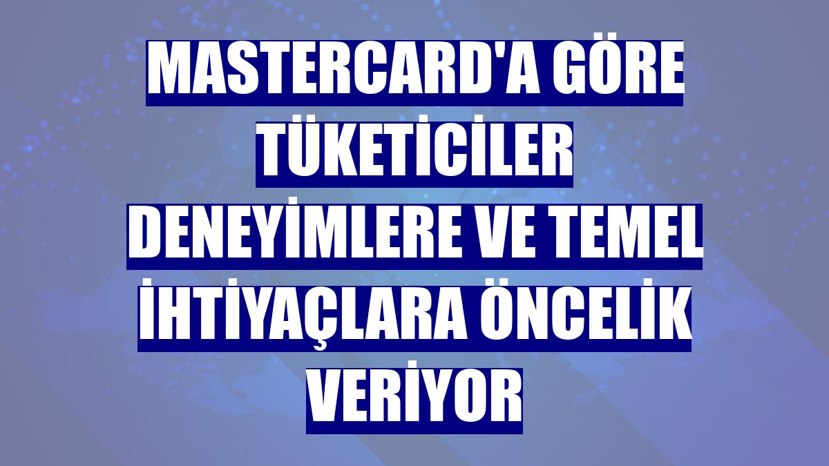 Mastercard'a göre tüketiciler deneyimlere ve temel ihtiyaçlara öncelik veriyor