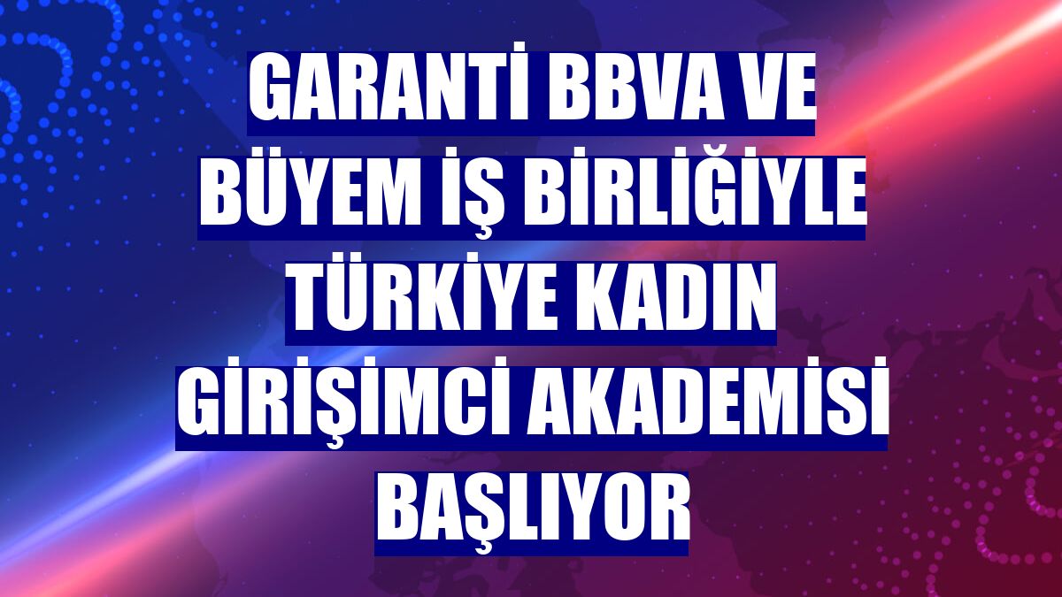 Garanti BBVA ve BÜYEM iş birliğiyle Türkiye Kadın Girişimci Akademisi başlıyor