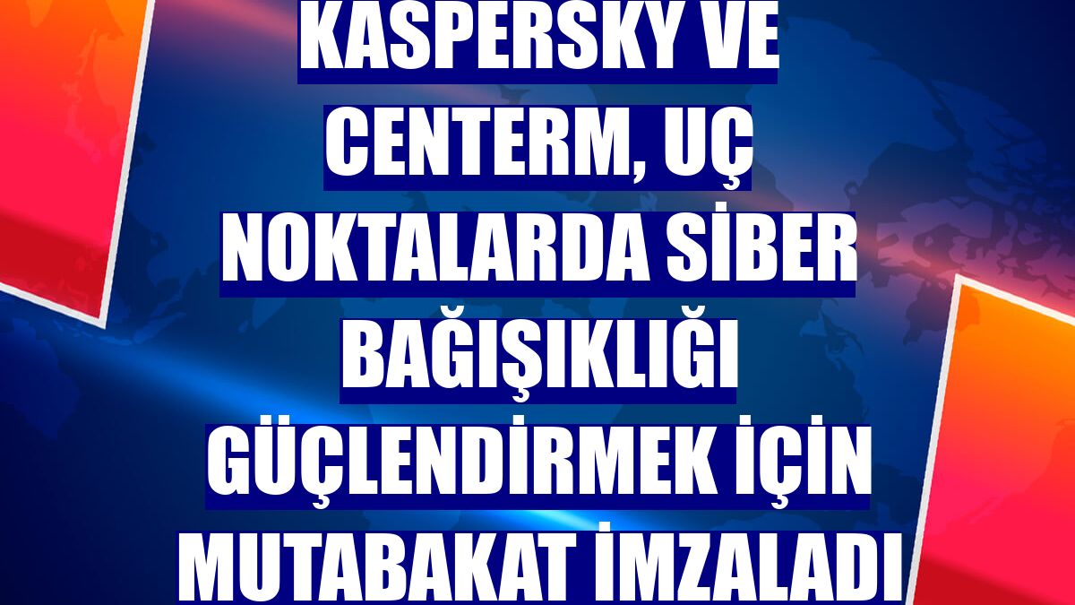 Kaspersky ve Centerm, uç noktalarda siber bağışıklığı güçlendirmek için mutabakat imzaladı