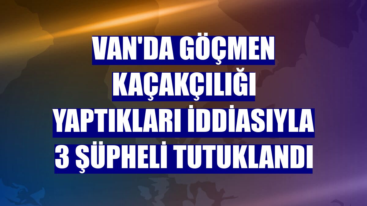 Van'da göçmen kaçakçılığı yaptıkları iddiasıyla 3 şüpheli tutuklandı