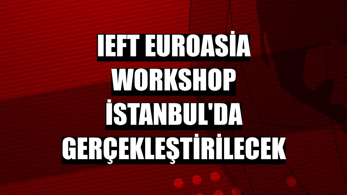 IEFT Euroasia Workshop İstanbul'da gerçekleştirilecek