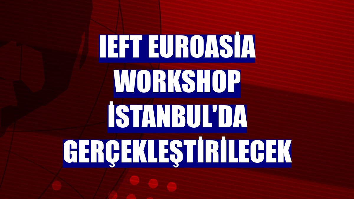 IEFT Euroasia Workshop İstanbul'da gerçekleştirilecek