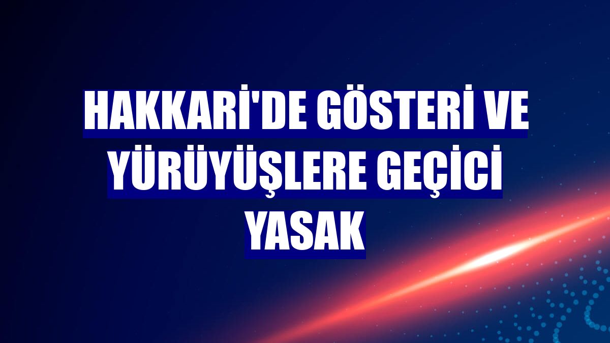Hakkari'de gösteri ve yürüyüşlere geçici yasak