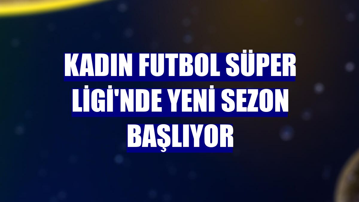 Kadın Futbol Süper Ligi'nde yeni sezon başlıyor