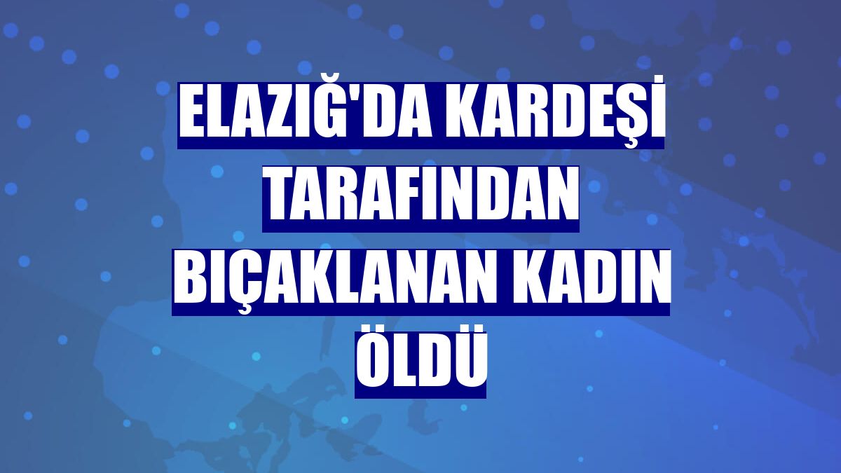 Elazığ'da kardeşi tarafından bıçaklanan kadın öldü