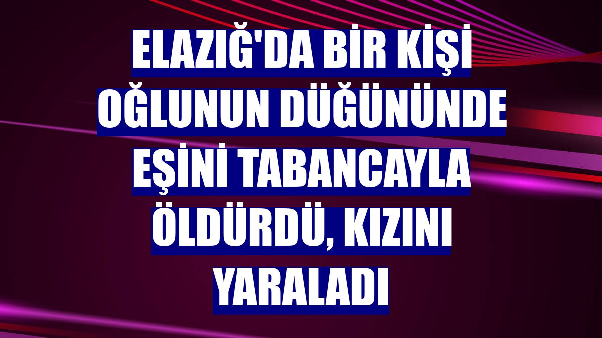 Elazığ'da bir kişi oğlunun düğününde eşini tabancayla öldürdü, kızını yaraladı