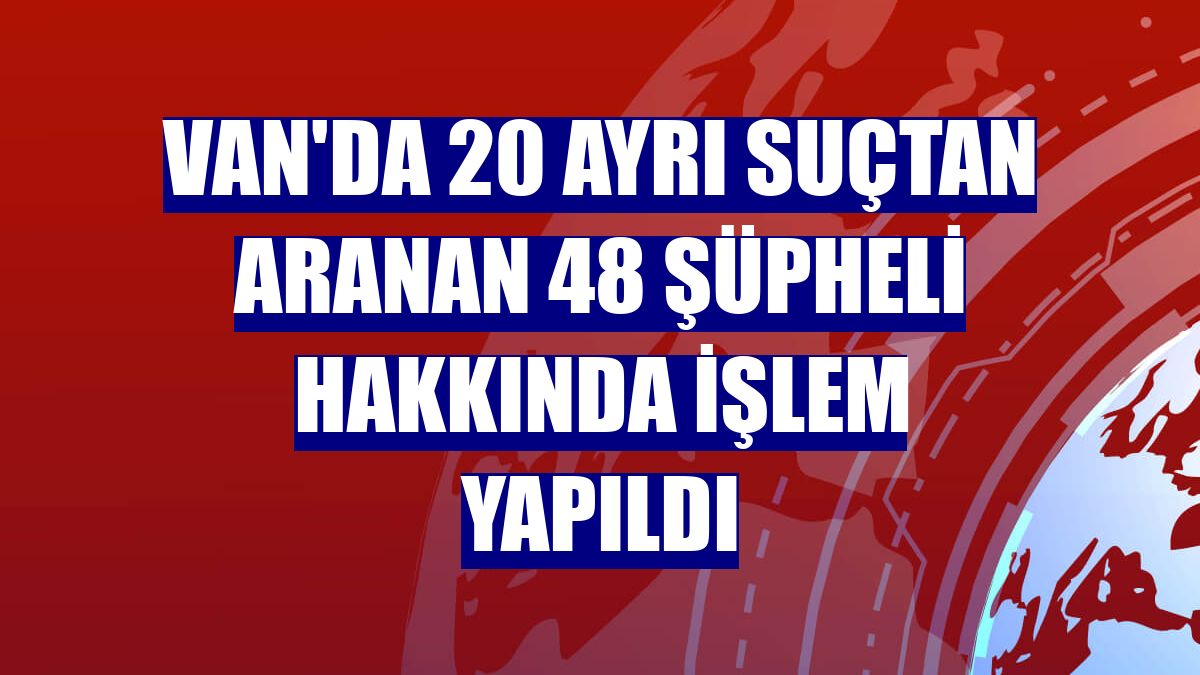 Van'da 20 ayrı suçtan aranan 48 şüpheli hakkında işlem yapıldı
